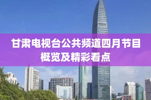 甘肃电视台公共频道四月节目概览及精彩看点