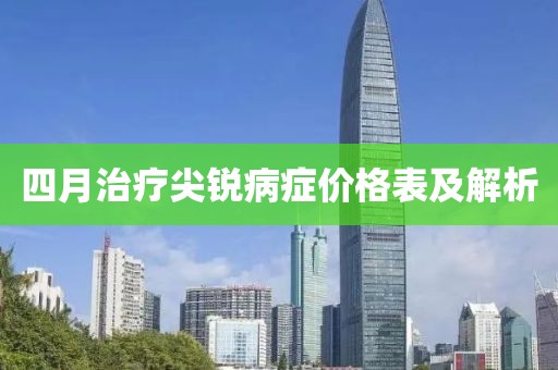 四月治疗尖锐病症价格表及解析