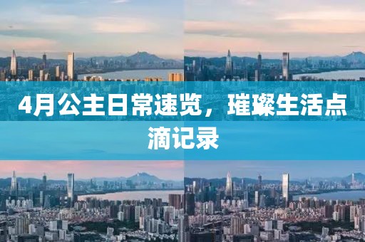 4月公主日常速览，璀璨生活点滴记录