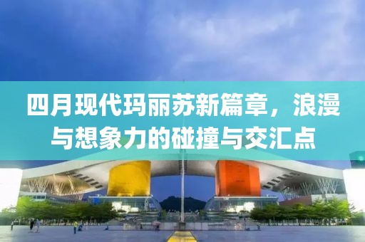 四月现代玛丽苏新篇章，浪漫与想象力的碰撞与交汇点