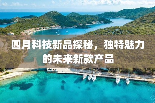 四月科技新品探秘，独特魅力的未来新款产品