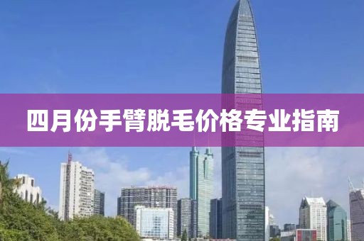 四月份手臂脱毛价格专业指南