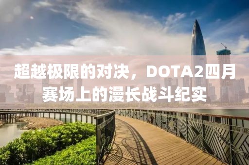 超越极限的对决，DOTA2四月赛场上的漫长战斗纪实