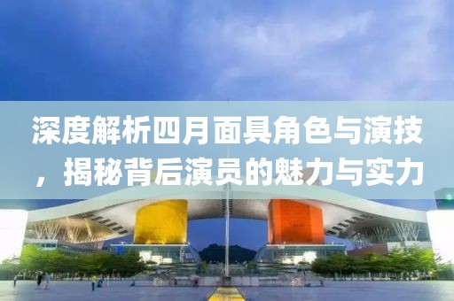 深度解析四月面具角色与演技，揭秘背后演员的魅力与实力