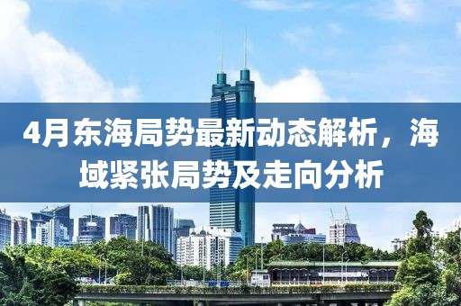 4月东海局势最新动态解析，海域紧张局势及走向分析