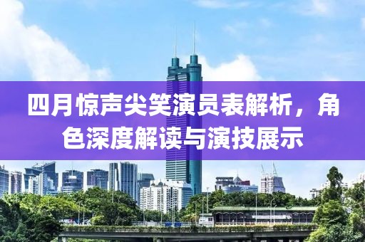 四月惊声尖笑演员表解析，角色深度解读与演技展示
