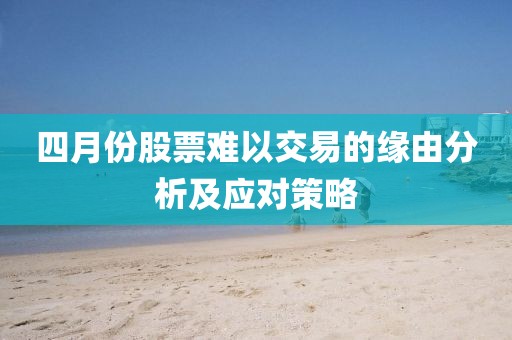 四月份股票难以交易的缘由分析及应对策略