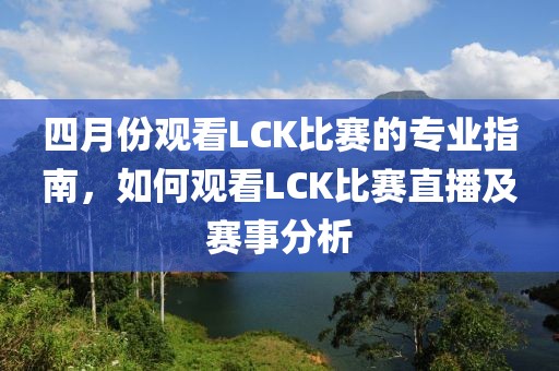 四月份观看LCK比赛的专业指南，如何观看LCK比赛直播及赛事分析