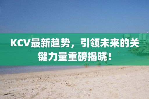 KCV最新趋势，引领未来的关键力量重磅揭晓！