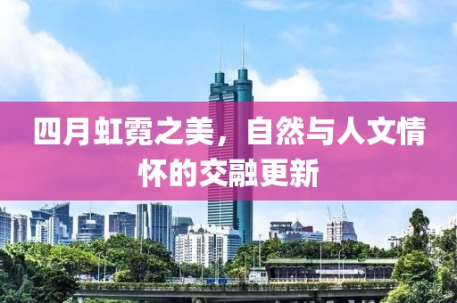 四月虹霓之美，自然与人文情怀的交融更新