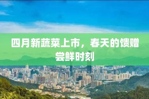 四月新蔬菜上市，春天的馈赠尝鲜时刻