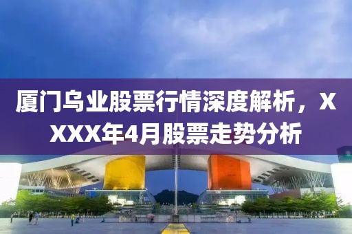 厦门乌业股票行情深度解析，XXXX年4月股票走势分析