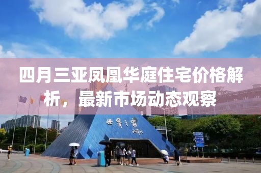 四月三亚凤凰华庭住宅价格解析，最新市场动态观察