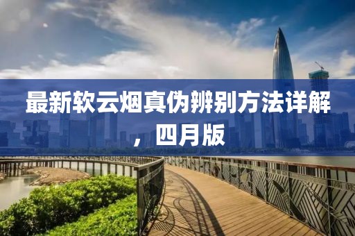 最新软云烟真伪辨别方法详解，四月版
