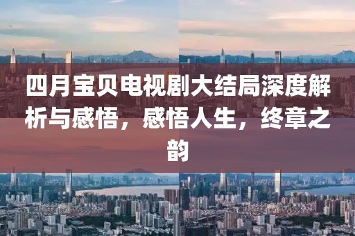 四月宝贝电视剧大结局深度解析与感悟，感悟人生，终章之韵