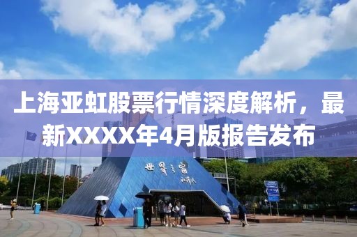 上海亚虹股票行情深度解析，最新XXXX年4月版报告发布
