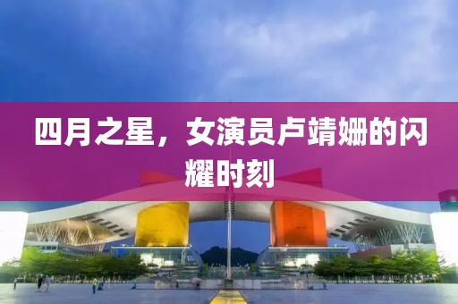 四月之星，女演员卢靖姗的闪耀时刻