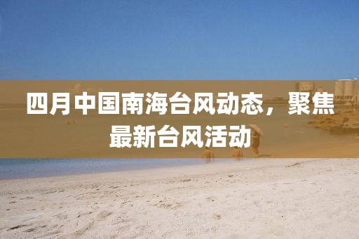 四月中国南海台风动态，聚焦最新台风活动
