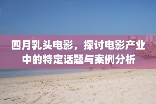 四月乳头电影，探讨电影产业中的特定话题与案例分析