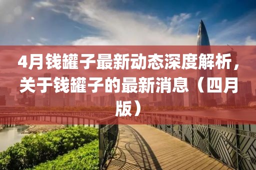 4月钱罐子最新动态深度解析，关于钱罐子的最新消息（四月版）