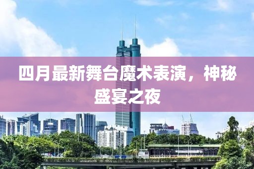 四月最新舞台魔术表演，神秘盛宴之夜