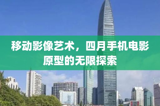 移动影像艺术，四月手机电影原型的无限探索