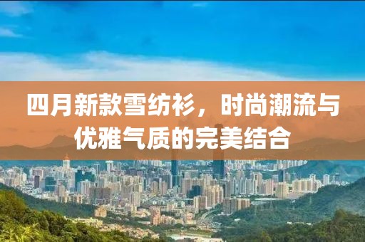 四月新款雪纺衫，时尚潮流与优雅气质的完美结合