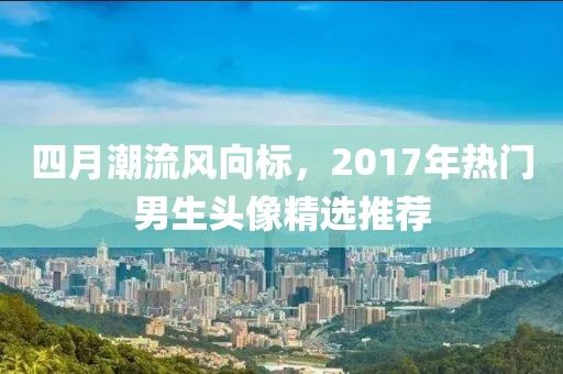 四月潮流风向标，2017年热门男生头像精选推荐