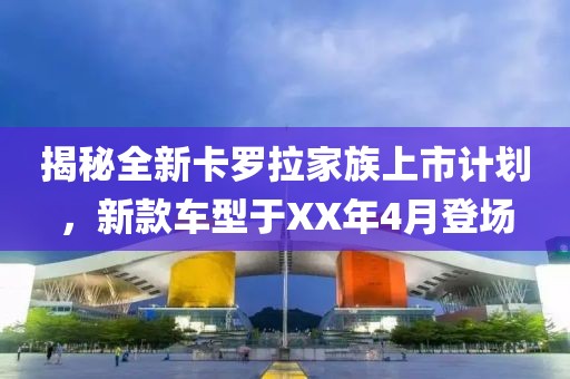 揭秘全新卡罗拉家族上市计划，新款车型于XX年4月登场