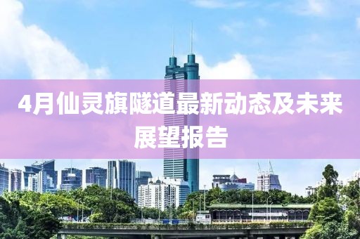 4月仙灵旗隧道最新动态及未来展望报告