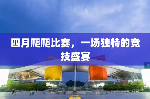 四月爬爬比赛，一场独特的竞技盛宴