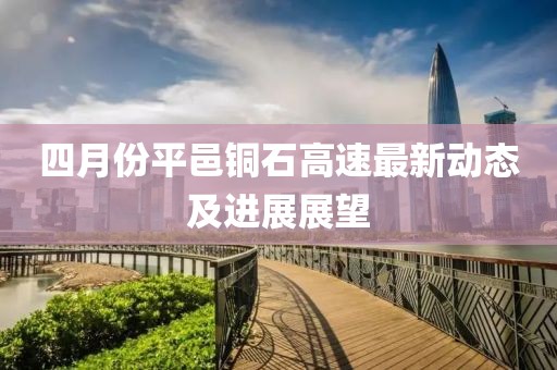 四月份平邑铜石高速最新动态及进展展望