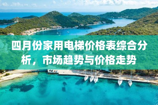 四月份家用电梯价格表综合分析，市场趋势与价格走势