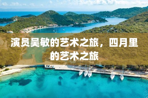 演员吴敏的艺术之旅，四月里的艺术之旅