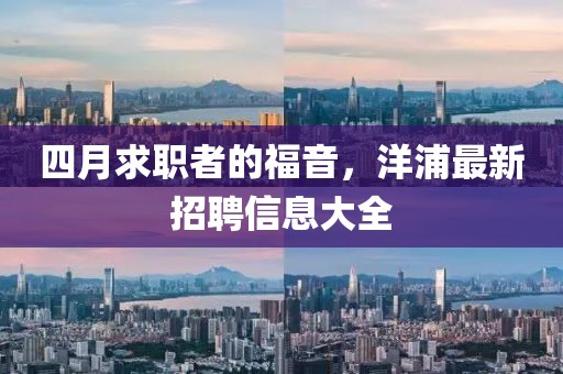 四月求职者的福音，洋浦最新招聘信息大全