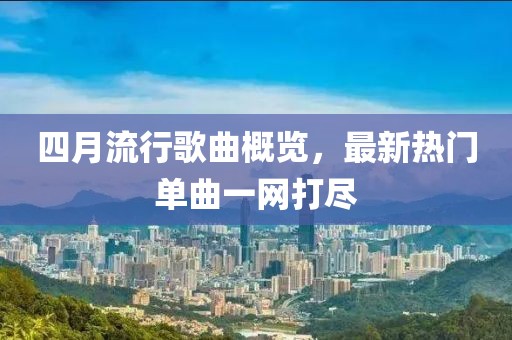 四月流行歌曲概览，最新热门单曲一网打尽