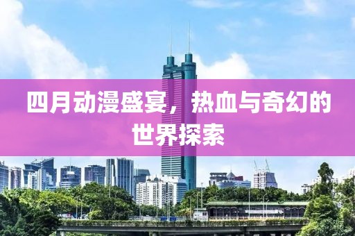 四月动漫盛宴，热血与奇幻的世界探索