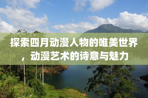 探索四月动漫人物的唯美世界，动漫艺术的诗意与魅力