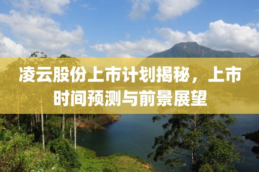 凌云股份上市计划揭秘，上市时间预测与前景展望