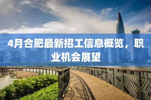 4月合肥最新招工信息概览，职业机会展望