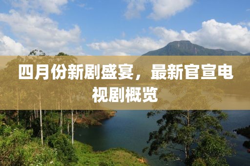 四月份新剧盛宴，最新官宣电视剧概览