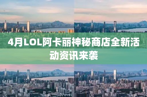 4月LOL阿卡丽神秘商店全新活动资讯来袭