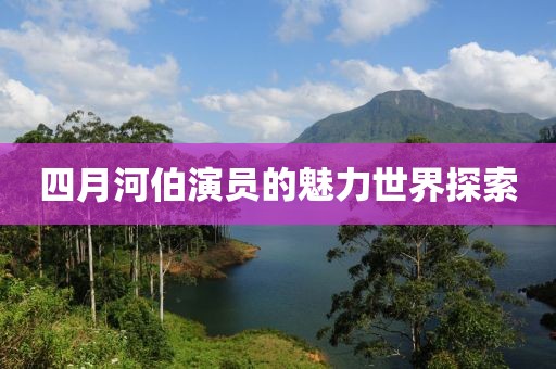 四月河伯演员的魅力世界探索