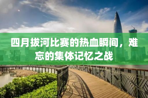 四月拔河比赛的热血瞬间，难忘的集体记忆之战