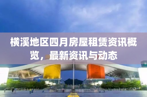 横溪地区四月房屋租赁资讯概览，最新资讯与动态