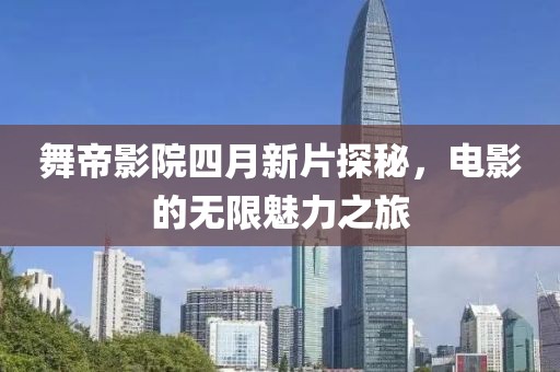 舞帝影院四月新片探秘，电影的无限魅力之旅