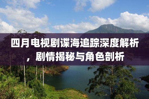 四月电视剧谍海追踪深度解析，剧情揭秘与角色剖析