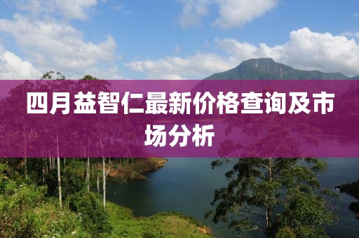 四月益智仁最新价格查询及市场分析