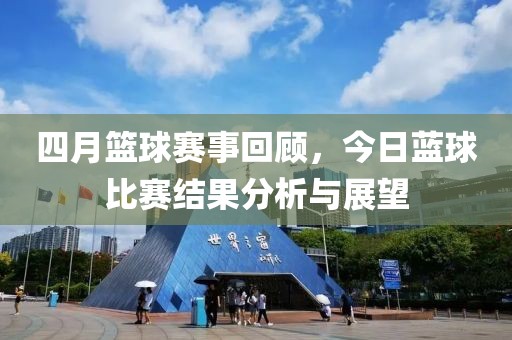 四月篮球赛事回顾，今日蓝球比赛结果分析与展望