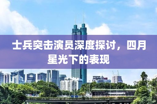 士兵突击演员深度探讨，四月星光下的表现